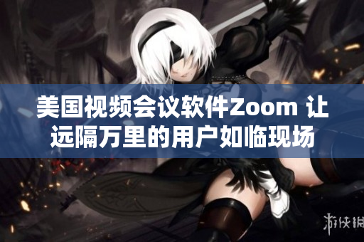 美國視頻會議軟件Zoom 讓遠(yuǎn)隔萬里的用戶如臨現(xiàn)場