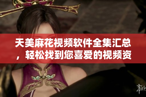 天美麻花視頻軟件全集匯總，輕松找到您喜愛的視頻資源