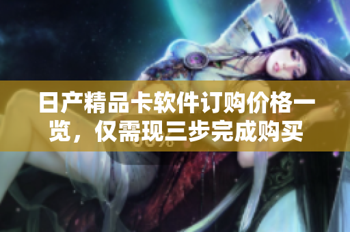日產(chǎn)精品卡軟件訂購價格一覽，僅需現(xiàn)三步完成購買