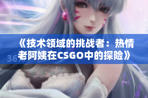 《技術(shù)領(lǐng)域的挑戰(zhàn)者：熱情老阿姨在CSGO中的探險(xiǎn)》