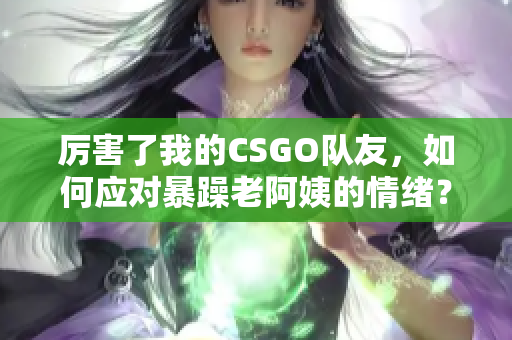 厲害了我的CSGO隊(duì)友，如何應(yīng)對(duì)暴躁老阿姨的情緒？