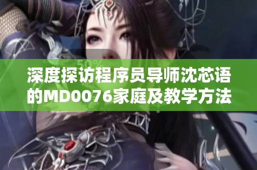 深度探訪程序員導師沈芯語的MD0076家庭及教學方法