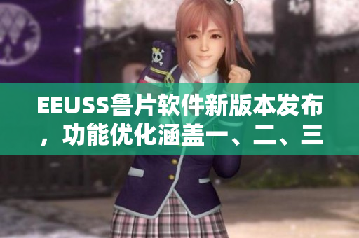EEUSS魯片軟件新版本發(fā)布，功能優(yōu)化涵蓋一、二、三區(qū)