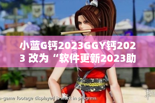 小藍(lán)G鈣2023GGY鈣2023 改為“軟件更新2023助力軟件發(fā)展”