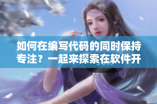 如何在編寫代碼的同時(shí)保持專注？一起來探索在軟件開發(fā)中如何應(yīng)對(duì)焦慮情緒