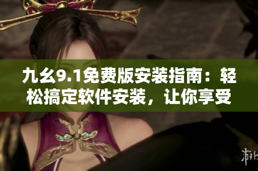 九幺9.1免費(fèi)版安裝指南：輕松搞定軟件安裝，讓你享受便捷體驗(yàn)