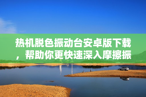 熱機(jī)脫色振動(dòng)臺(tái)安卓版下載，幫助你更快速深入摩擦振動(dòng)技術(shù)