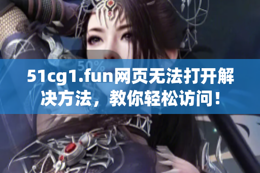 51cg1.fun網頁無法打開解決方法，教你輕松訪問！