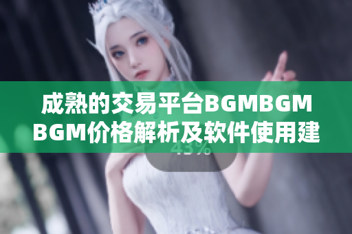 成熟的交易平臺(tái)BGMBGMBGM價(jià)格解析及軟件使用建議