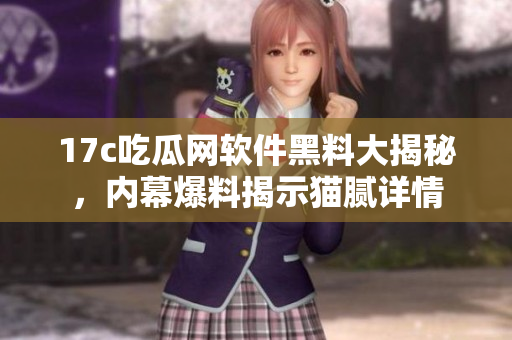 17c吃瓜網(wǎng)軟件黑料大揭秘，內(nèi)幕爆料揭示貓膩詳情