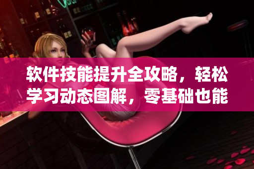 軟件技能提升全攻略，輕松學(xué)習(xí)動態(tài)圖解，零基礎(chǔ)也能get！