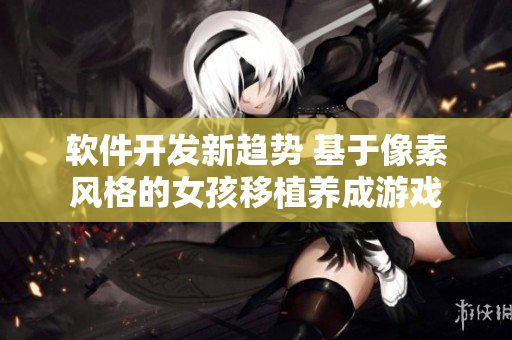 軟件開發(fā)新趨勢 基于像素風格的女孩移植養(yǎng)成游戲