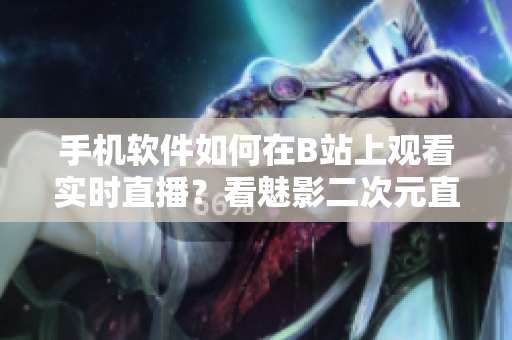 手機(jī)軟件如何在B站上觀看實(shí)時(shí)直播？看魅影二次元直播攻略
