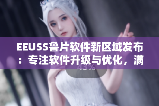 EEUSS魯片軟件新區(qū)域發(fā)布：專注軟件升級與優(yōu)化，滿足用戶需求