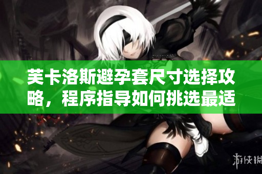 芙卡洛斯避孕套尺寸選擇攻略，程序指導如何挑選最適合尺寸的避孕套