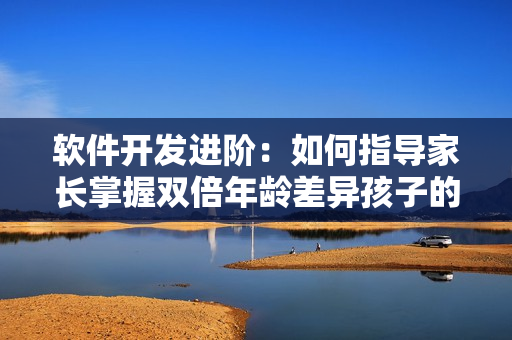 軟件開發(fā)進階：如何指導(dǎo)家長掌握雙倍年齡差異孩子的編程學(xué)習(xí)