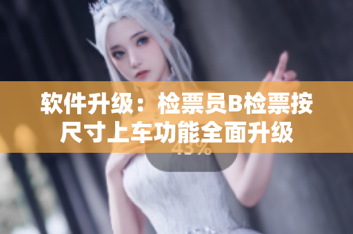 軟件升級(jí)：檢票員B檢票按尺寸上車功能全面升級(jí)