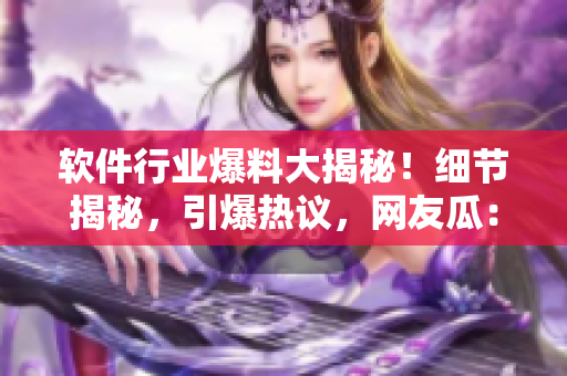 軟件行業(yè)爆料大揭秘！細(xì)節(jié)揭秘，引爆熱議，網(wǎng)友瓜：這個軟件太厲害了！