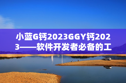 小藍(lán)G鈣2023GGY鈣2023——軟件開(kāi)發(fā)者必備的工具解決方案