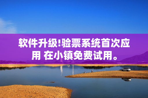 軟件升級(jí)!驗(yàn)票系統(tǒng)首次應(yīng)用 在小鎮(zhèn)免費(fèi)試用。