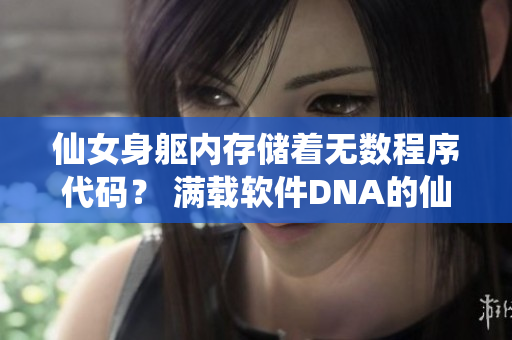 仙女身軀內(nèi)存儲著無數(shù)程序代碼？ 滿載軟件DNA的仙女？