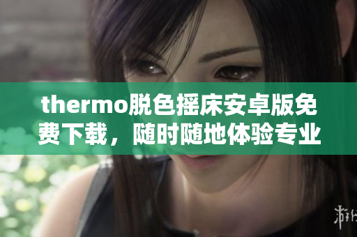 thermo脫色搖床安卓版免費(fèi)下載，隨時(shí)隨地體驗(yàn)專業(yè)化軟件使用