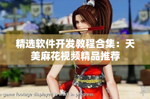 精選軟件開(kāi)發(fā)教程合集：天美麻花視頻精品推薦