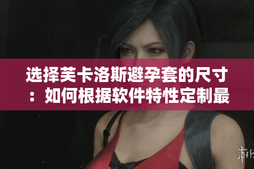 選擇芙卡洛斯避孕套的尺寸：如何根據(jù)軟件特性定制最合適尺寸？