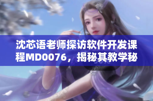 沈芯語老師探訪軟件開發(fā)課程MD0076，揭秘其教學(xué)秘籍