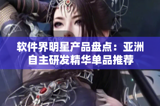 軟件界明星產(chǎn)品盤點(diǎn)：亞洲自主研發(fā)精華單品推薦
