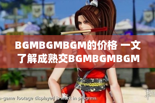 BGMBGMBGM的價(jià)格 一文了解成熟交BGMBGMBGM的價(jià)格=_市