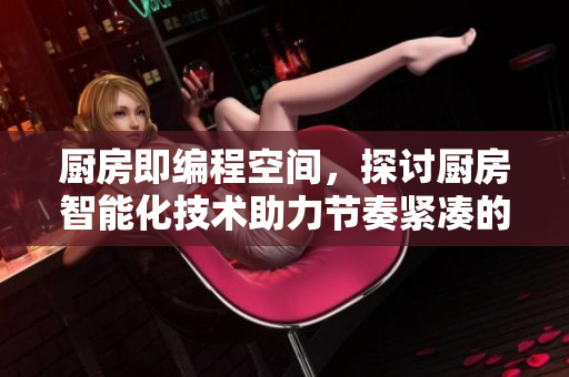 廚房即編程空間，探討廚房智能化技術(shù)助力節(jié)奏緊湊的生活