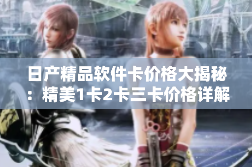 日產(chǎn)精品軟件卡價格大揭秘：精美1卡2卡三卡價格詳解!