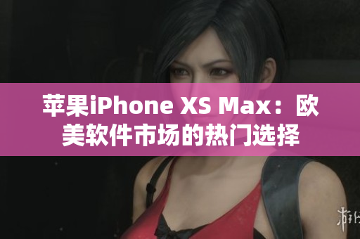 蘋果iPhone XS Max：歐美軟件市場的熱門選擇
