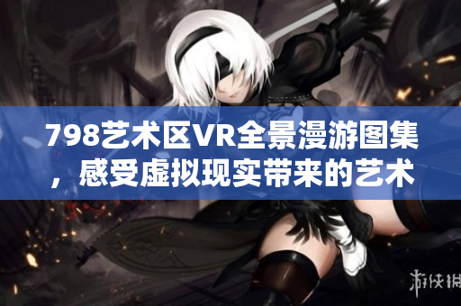 798藝術區(qū)VR全景漫游圖集，感受虛擬現(xiàn)實帶來的藝術魅力
