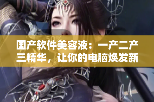 國產(chǎn)軟件美容液：一產(chǎn)二產(chǎn)三精華，讓你的電腦煥發(fā)新生