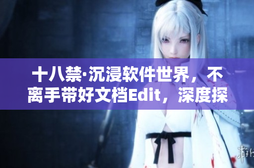 十八禁·沉浸軟件世界，不離手帶好文檔Edit，深度探索編程之美