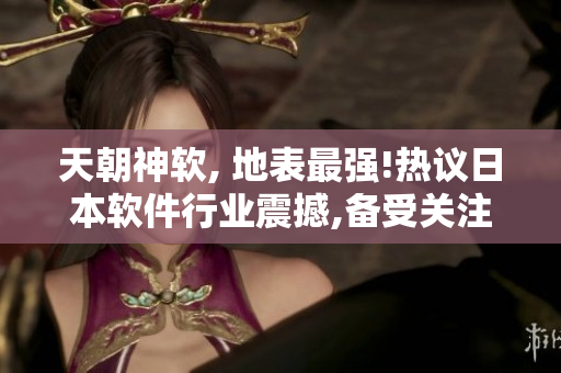 天朝神軟, 地表最強!熱議日本軟件行業(yè)震撼,備受關注!