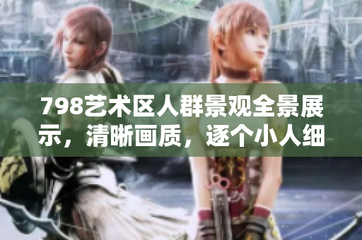 798藝術(shù)區(qū)人群景觀全景展示，清晰畫質(zhì)，逐個(gè)小人細(xì)節(jié)呈現(xiàn)