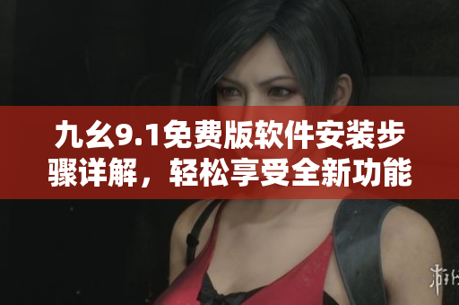 九幺9.1免費版軟件安裝步驟詳解，輕松享受全新功能