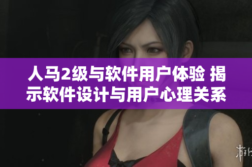 人馬2級(jí)與軟件用戶(hù)體驗(yàn) 揭示軟件設(shè)計(jì)與用戶(hù)心理關(guān)系