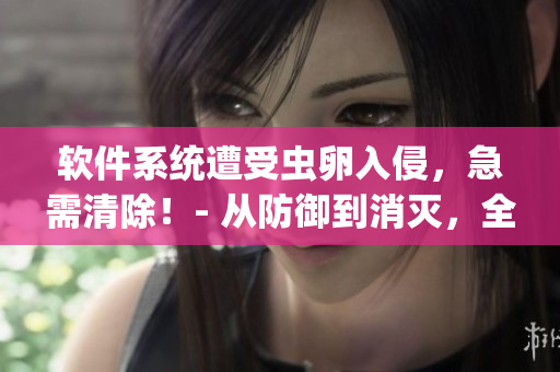 軟件系統(tǒng)遭受蟲卵入侵，急需清除！- 從防御到消滅，全面解決蟲卵問題