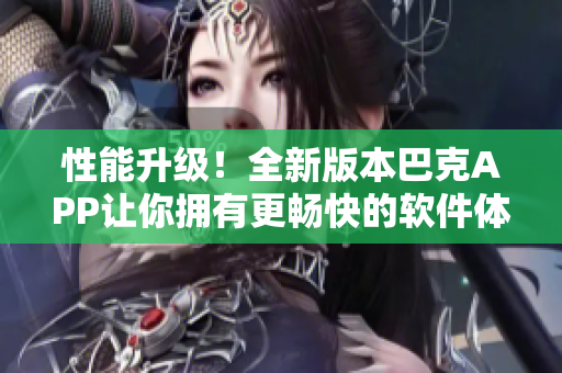 性能升級！全新版本巴克APP讓你擁有更暢快的軟件體驗(yàn)