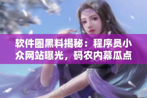 軟件圈黑料揭秘：程序員小眾網(wǎng)站曝光，碼農(nóng)內(nèi)幕瓜點(diǎn)曝料
