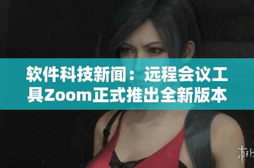 軟件科技新聞：遠(yuǎn)程會議工具Zoom正式推出全新版本