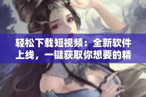 輕松下載短視頻：全新軟件上線，一鍵獲取你想要的精彩視頻 