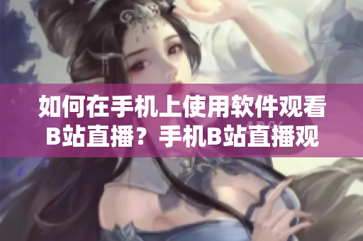 如何在手機(jī)上使用軟件觀看B站直播？手機(jī)B站直播觀看操作指南