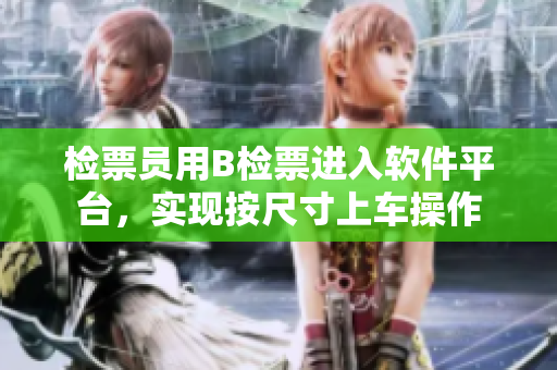 檢票員用B檢票進(jìn)入軟件平臺，實(shí)現(xiàn)按尺寸上車操作
