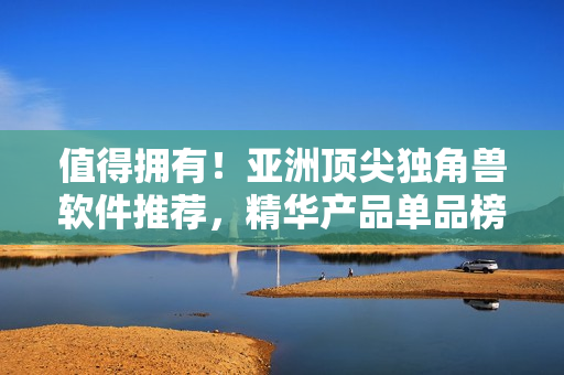 值得擁有！亞洲頂尖獨(dú)角獸軟件推薦，精華產(chǎn)品單品榜單