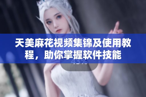 天美麻花視頻集錦及使用教程，助你掌握軟件技能